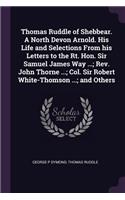 Thomas Ruddle of Shebbear. A North Devon Arnold. His Life and Selections From his Letters to the Rt. Hon. Sir Samuel James Way ...; Rev. John Thorne ...; Col. Sir Robert White-Thomson ...; and Others