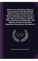 Native law and Custom; Being A Compendium of the Recognised Native Customs in Force in the Native Territories of the Colony of the Cape of Good Hope, Together With Legislative Amendments, and Reports of Some of the More Important Decisions of the N
