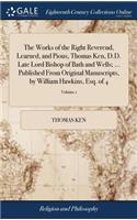 The Works of the Right Reverend, Learned, and Pious, Thomas Ken, D.D. Late Lord Bishop of Bath and Wells; ... Published From Original Manuscripts, by William Hawkins, Esq. of 4; Volume 1