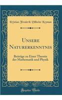 Unsere Naturerkenntnis: Beiträge zu Einer Theorie der Mathematik und Physik (Classic Reprint)