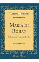 Maria Di Rohan: Melodramma Tragico in Tre Atti (Classic Reprint): Melodramma Tragico in Tre Atti (Classic Reprint)