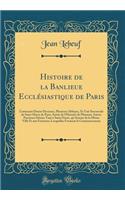 Histoire de la Banlieue EcclÃ©siastique de Paris: Contenant Douze Parcisses, Plusieurs Abbayes, Et UnÃ¨ Succursale de Saint Merry de Paris, Suivie de l'Histoire de Plusieurs Autres Paroisses SituÃ©es Tant Ã? Saint Denis, Qu'autour de la MÃ¨me Ville