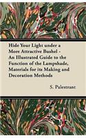 Hide Your Light under a More Attractive Bushel - An Illustrated Guide to the Function of the Lampshade, Materials for its Making and Decoration Methods