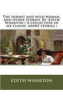 hermit and wild woman, and other stories. By: Edith Wharton ( A collection of six classic short stories )
