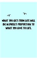 What you get from life will be in direct proportion to what you give TO life. Journal