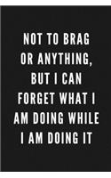 Not To Brag Or Anything, But I can Forget What I Am Doing While I Am Doing It