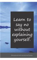Learn to say no without explaining yourself.: Motivational, Inspirational and Uplifting Notebook / Journal / Diary - 6 x 9 inches (15,24 x 22,86 cm), 150 pages.