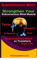 Subconscious Mind: Strengthen Your Subconscious Mind Muscle:: Tame, Reprogram & Control Your Subconscious Mind to Transform Your Life
