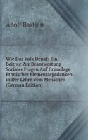 Wie Das Volk Denkt: Ein Beitrag Zur Beantwortung Socialer Fragen Auf Grundlage Ethnischer Elementargedanken in Der Lehre Vom Menschen (German Edition)