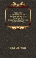 Die Londoner Urkundensprache Von 1430-1500: Ein Beitrag Zur Entstehung Der Neuenglischen Schriftsprache (German Edition)