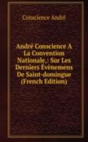 Andre Conscience A La Convention Nationale,: Sur Les Derniers Evenemens De Saint-domingue (French Edition)