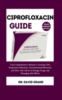 Ciprofloxacin Guide: Your Comprehensive Manual to Treating UTIs, Respiratory Infections, Gastrointestinal Infections, and More with Advice on Dosage, Usage, and Managing