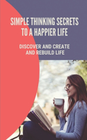 Simple Thinking Secrets To A Happier Life: Discover And Create And Rebuild Life: How To Live In The Present