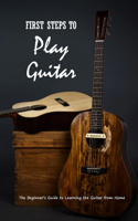 First Steps to Play Guitar: The Beginner's Guide to Learning the Guitar from Home: Teach Yourself Play Guitar