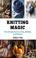 Knitting Magic: The Ultimate Book on Socks, Stitches, and Scarves