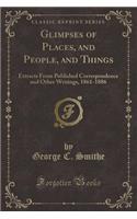 Glimpses of Places, and People, and Things: Extracts from Published Correspondence and Other Writings, 1861-1886 (Classic Reprint)