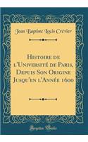 Histoire de l'Université de Paris, Depuis Son Origine Jusqu'en l'Année 1600 (Classic Reprint)