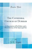 The Cathedral Church of Durham: A Description of Its Fabric and a Brief History of the Episcopal See (Classic Reprint)
