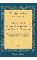 A Catalogue Raisonn' of Works on the Occult Sciences, Vol. 3: Freemasonry, a Catalogue of Lodge Histories (England) (Classic Reprint): Freemasonry, a Catalogue of Lodge Histories (England) (Classic Reprint)