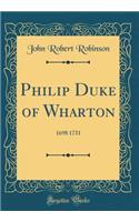 Philip Duke of Wharton: 1698 1731 (Classic Reprint)
