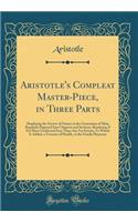 Aristotle's Compleat Master-Piece, in Three Parts: Displaying the Secrets of Nature in the Generation of Man; Regularly Digested Into Chapters and Sections, Rendering It Far More Useful and Easy Than