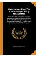 Observations Upon the Handwriting of Philip Melanchthon: Illustrated with Fac-Similes from His Marginal Annotations, His Common-Place Book and His Epistolary Correspondence. Also, a Few Specimens of the Au