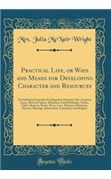 Practical Life, or Ways and Means for Developing Character and Resources: The Individual Considered in Regard to Domestic Life, Common Sense, Physical Culture, Education, Social Relations, Trades, Clubs, Business, Books, Dress, Love, Manners, Flirt