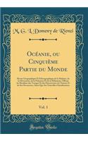 OcÃ©anie, Ou CinquiÃ¨me Partie Du Monde, Vol. 1: Revue GÃ©ographique Et Ethnographique de la Malaisie, de la MicronÃ©sie, de la PolynÃ©sie Et de la MÃ©lanÃ©sie; Offrant Les RÃ©sultats Des Voyages Et Des DÃ©couvertes de l'Auteur Et de Ses Devanciers