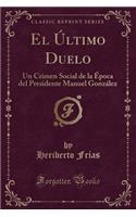 El Último Duelo: Un Crimen Social de la Época del Presidente Manuel González (Classic Reprint)