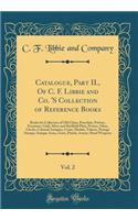 Catalogue, Part II., of C. F. Libbie and Co. 's Collection of Reference Books, Vol. 2: Books for Collectors of Old China, Porcelain, Pottery, Furniture; Gold, Silver and Sheffield Plate, Pewter, Glass, Clocks, Colonial Antiques, Coins, Medals, Toke