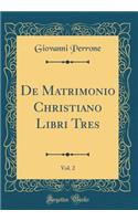 De Matrimonio Christiano Libri Tres, Vol. 2 (Classic Reprint)