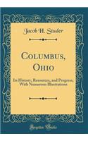 Columbus, Ohio: Its History, Resources, and Progress, with Numerous Illustrations (Classic Reprint)