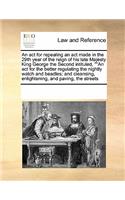 An ACT for Repealing an ACT Made in the 29th Year of the Reign of His Late Majesty King George the Second Intituled, an ACT for the Better Regulating the Nightly Watch and Beadles; And Cleansing, Enlightening, and Paving, the Streets