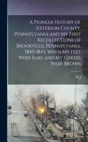 Pioneer History of Jefferson County, Pennsylvania and my First Recollections of Brookville, Pennsylvania, 1840-1843, When my Feet Were Bare and my Cheeks Were Brown