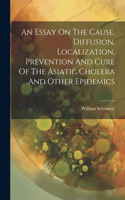 Essay On The Cause, Diffusion, Localization, Prevention And Cure Of The Asiatic Cholera And Other Epidemics