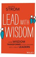 Lead with Wisdom: How Wisdom Transforms Good Leaders into Great Leaders