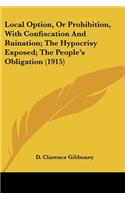 Local Option, Or Prohibition, With Confiscation And Ruination; The Hypocrisy Exposed; The People's Obligation (1915): (English)