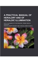 A Practical Manual of Heraldry and of Heraldic Illumination; With a Glossary of the Principal Terms Used in Heraldry