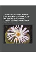 The Life of Thomas Telford, Civil Engineer, with an Intr. History of Roads and Travelling in Great Britain