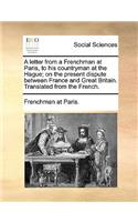 A Letter from a Frenchman at Paris, to His Countryman at the Hague; On the Present Dispute Between France and Great Britain. Translated from the French.