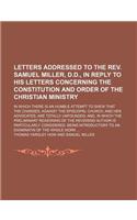 Letters Addressed to the REV. Samuel Miller, D.D., in Reply to His Letters Concerning the Constitution and Order of the Christian Ministry; In Which There Is an Humble Attempt to Shew That the Charges, Against the Episcopal Church, and Her Advocate