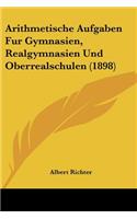 Arithmetische Aufgaben Fur Gymnasien, Realgymnasien Und Oberrealschulen (1898)
