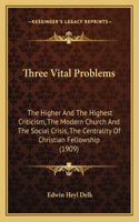 Three Vital Problems: The Higher And The Highest Criticism, The Modern Church And The Social Crisis, The Centrality Of Christian Fellowship (1909)