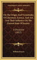 On The Origin And Vicissitudes Of Literature, Science, And Art, And Their Influence On The Present State Of Society: A Discourse (1817)