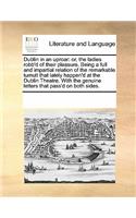 Dublin in an Uproar: Or, the Ladies Robb'd of Their Pleasure. Being a Full and Impartial Relation of the Remarkable Tumult That Lately Happen'd at the Dublin Theatre. wi