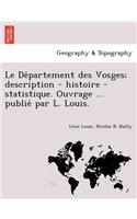 Le de Partement Des Vosges; Description - Histoire - Statistique. Ouvrage ... Publie Par L. Louis.