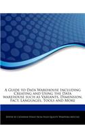 A Guide to Data Warehouse Including Creating and Using the Data Warehouse Such as Variants, Dimension, Fact, Languages, Tools and More