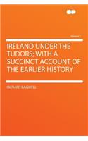 Ireland Under the Tudors; With a Succinct Account of the Earlier History Volume 1