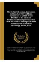 The Boston Colloquium. Lectures on Mathematics Delivered From September 2 to 5, 1903, Before Members of the American Mathematical Society in Connection With the Summer Meeting Held at the Massachusetts Institute of Technology, Boston, Mass.