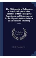 The Philosophy of Religion; a Critical and Speculative Treatise of Man's Religious Experience and Development in the Light of Modern Science and Reflective Thinking; Volume 1